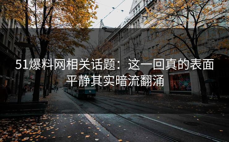 51爆料网相关话题：这一回真的表面平静其实暗流翻涌
