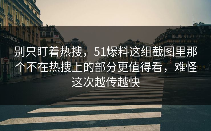 别只盯着热搜，51爆料这组截图里那个不在热搜上的部分更值得看，难怪这次越传越快