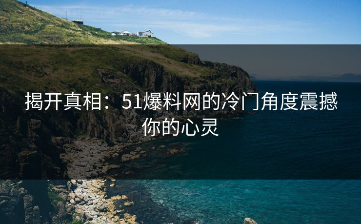 揭开真相：51爆料网的冷门角度震撼你的心灵
