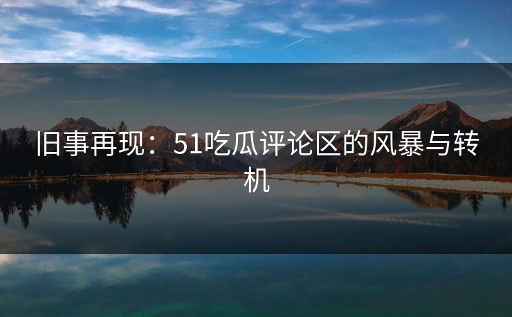 旧事再现:51吃瓜评论区的风暴与转机 旧事再现:51吃瓜评论区的风暴与转机