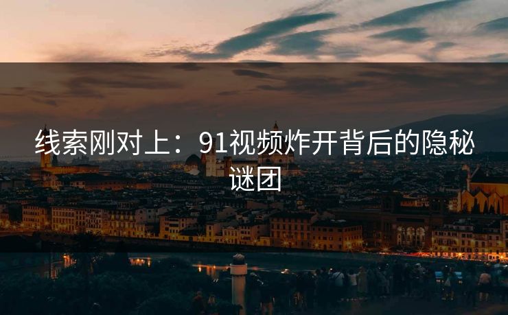 线索刚对上：91视频炸开背后的隐秘谜团