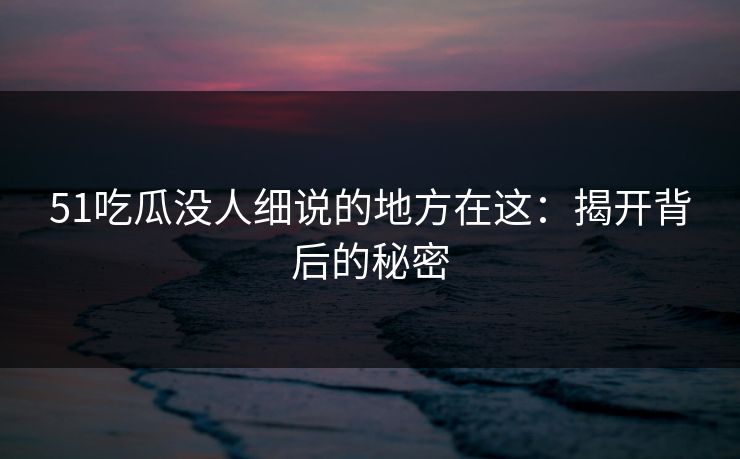 51吃瓜没人细说的地方在这：揭开背后的秘密