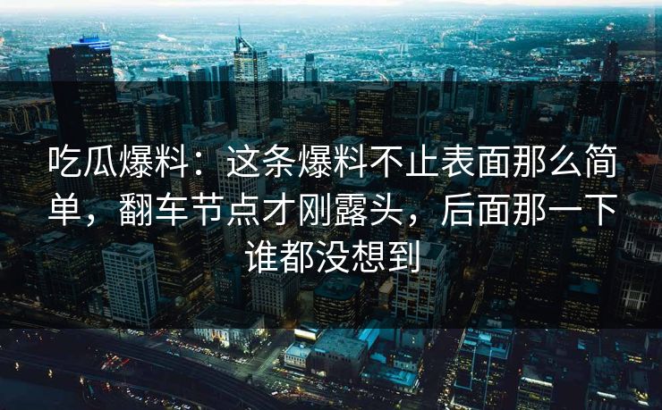 吃瓜爆料：这条爆料不止表面那么简单，翻车节点才刚露头，后面那一下谁都没想到