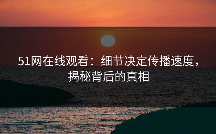 51网在线观看：细节决定传播速度，揭秘背后的真相