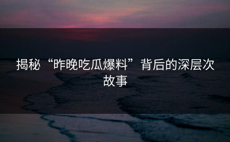 揭秘“昨晚吃瓜爆料”背后的深层次故事