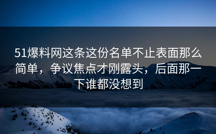 51爆料网这条这份名单不止表面那么简单，争议焦点才刚露头，后面那一下谁都没想到