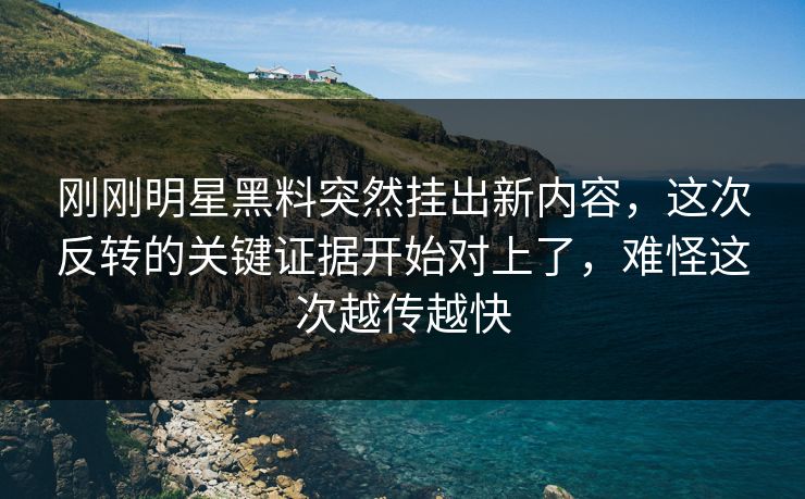 刚刚明星黑料突然挂出新内容，这次反转的关键证据开始对上了，难怪这次越传越快