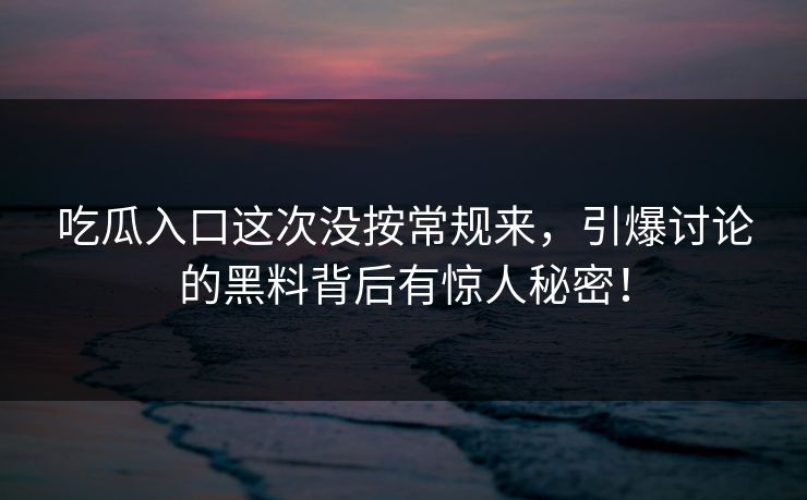 吃瓜入口这次没按常规来，引爆讨论的黑料背后有惊人秘密！