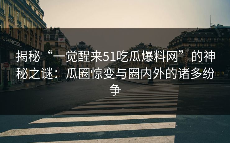 揭秘“一觉醒来51吃瓜爆料网”的神秘之谜：瓜圈惊变与圈内外的诸多纷争
