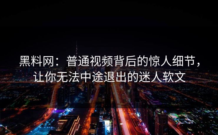 黑料网：普通视频背后的惊人细节，让你无法中途退出的迷人软文