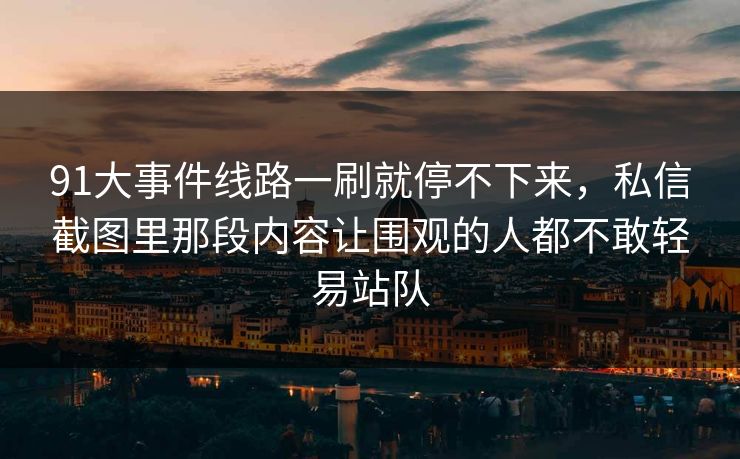 91大事件线路一刷就停不下来，私信截图里那段内容让围观的人都不敢轻易站队