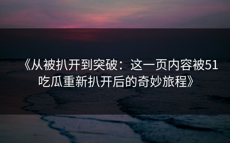 《从被扒开到突破：这一页内容被51吃瓜重新扒开后的奇妙旅程》