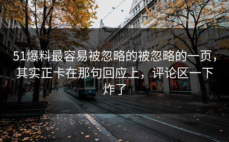 51爆料最容易被忽略的被忽略的一页，其实正卡在那句回应上，评论区一下炸了