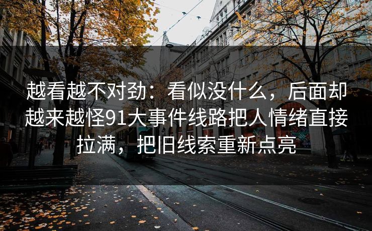 越看越不对劲：看似没什么，后面却越来越怪91大事件线路把人情绪直接拉满，把旧线索重新点亮