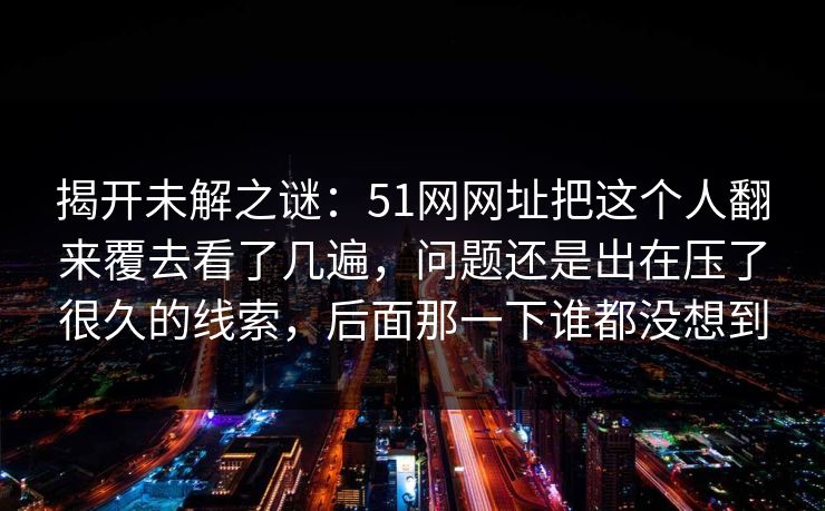 揭开未解之谜：51网网址把这个人翻来覆去看了几遍，问题还是出在压了很久的线索，后面那一下谁都没想到
