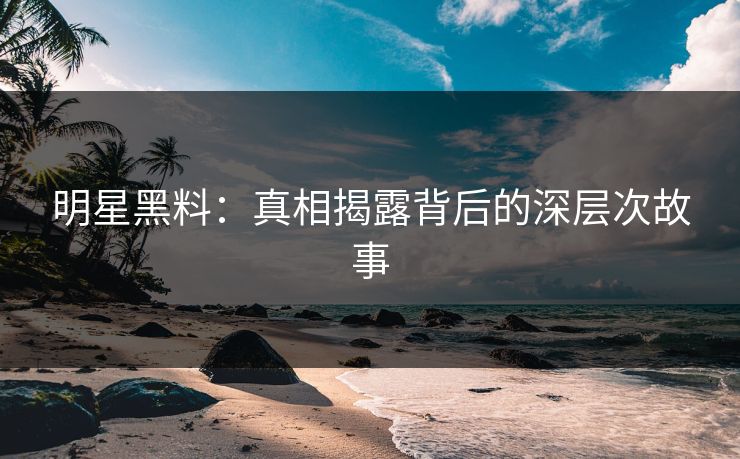 明星黑料:真相揭露背后的深层次故事