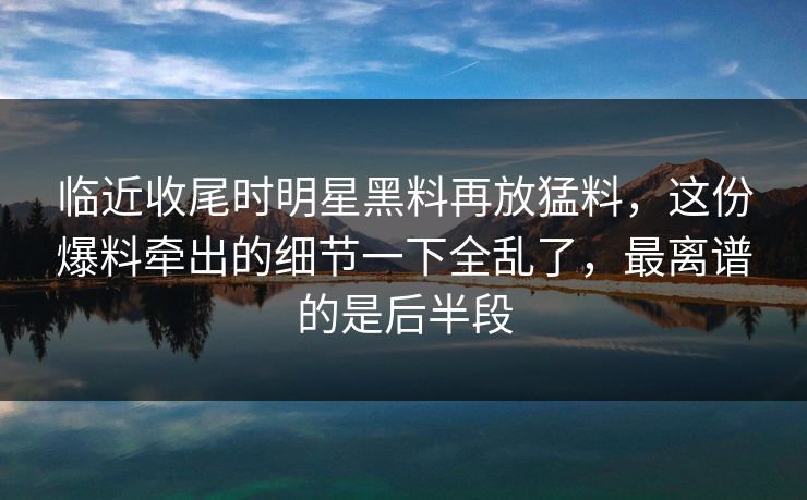 临近收尾时明星黑料再放猛料,这份爆料牵出的细节一下全乱了,最离谱的是后半段