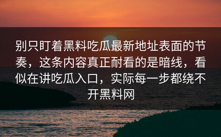 别只盯着黑料吃瓜最新地址表面的节奏，这条内容真正耐看的是暗线，看似在讲吃瓜入口，实际每一步都绕不开黑料网