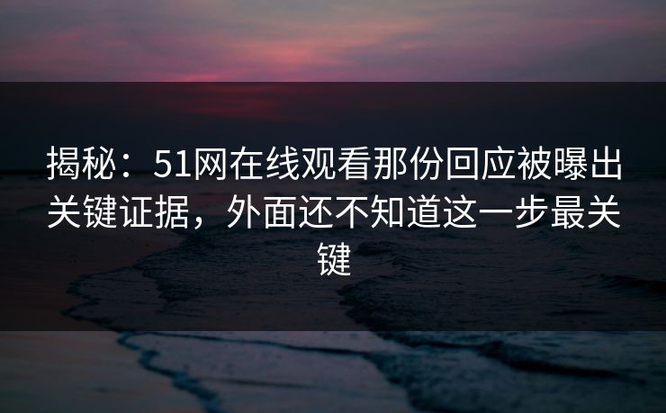 揭秘：51网在线观看那份回应被曝出关键证据，外面还不知道这一步最关键