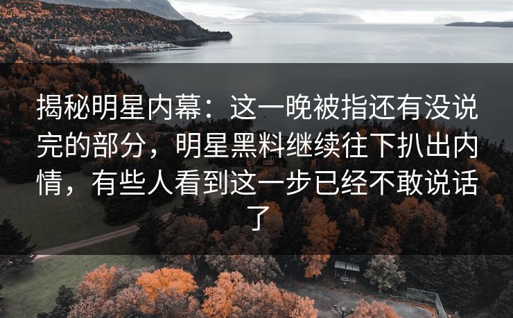揭秘明星内幕：这一晚被指还有没说完的部分，明星黑料继续往下扒出内情，有些人看到这一步已经不敢说话了