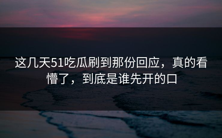 这几天51吃瓜刷到那份回应，真的看懵了，到底是谁先开的口