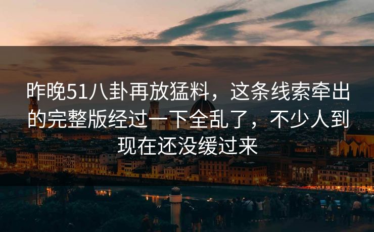 昨晚51八卦再放猛料，这条线索牵出的完整版经过一下全乱了，不少人到现在还没缓过来