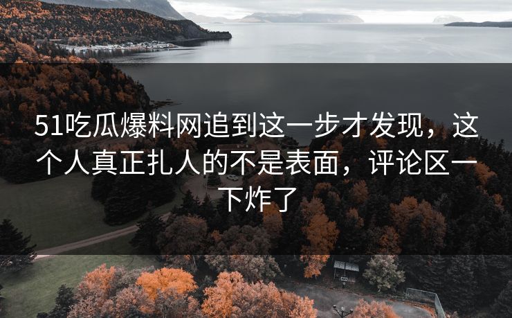 51吃瓜爆料网追到这一步才发现，这个人真正扎人的不是表面，评论区一下炸了