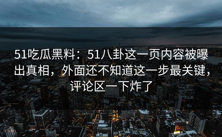 51吃瓜黑料：51八卦这一页内容被曝出真相，外面还不知道这一步最关键，评论区一下炸了