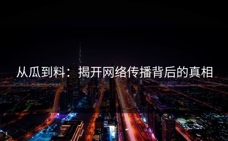 从瓜到料：揭开网络传播背后的真相