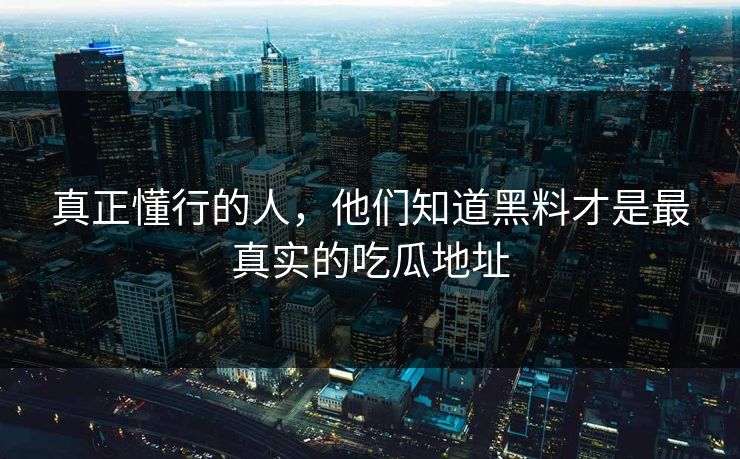 真正懂行的人，他们知道黑料才是最真实的吃瓜地址