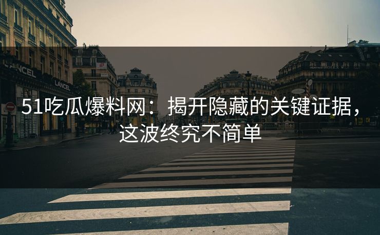 51吃瓜爆料网:揭开隐藏的关键证据,这波终究不简单 51吃瓜爆料网:揭开隐藏的关键证据,这波终究不简单