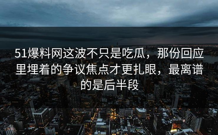 51爆料网这波不只是吃瓜，那份回应里埋着的争议焦点才更扎眼，最离谱的是后半段