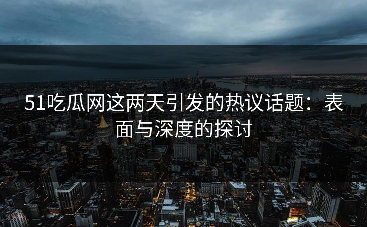 51吃瓜网这两天引发的热议话题：表面与深度的探讨