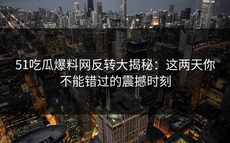 51吃瓜爆料网反转大揭秘：这两天你不能错过的震撼时刻