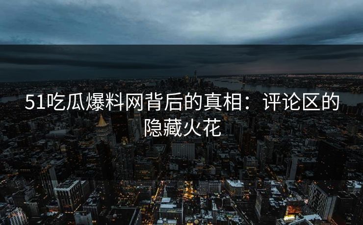 51吃瓜爆料网背后的真相：评论区的隐藏火花