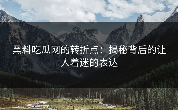 黑料吃瓜网的转折点：揭秘背后的让人着迷的表达