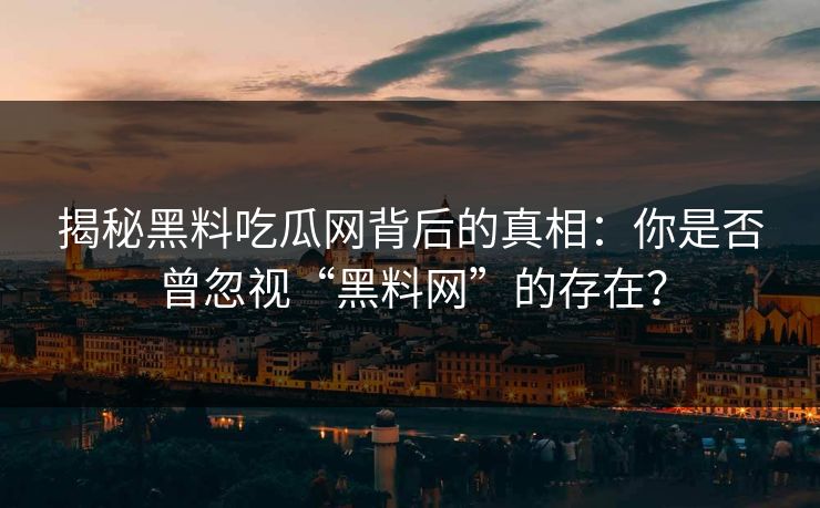 揭秘黑料吃瓜网背后的真相：你是否曾忽视“黑料网”的存在？