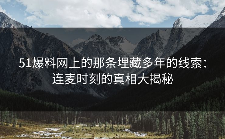 51爆料网上的那条埋藏多年的线索：连麦时刻的真相大揭秘