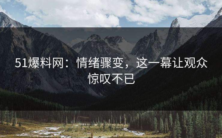 51爆料网：情绪骤变，这一幕让观众惊叹不已