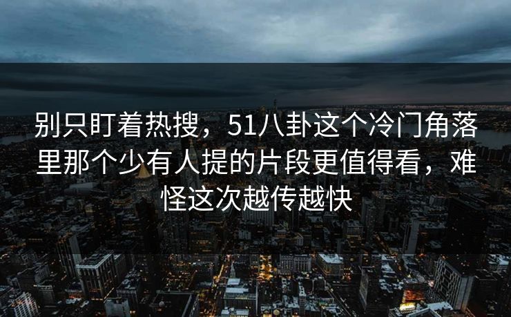 别只盯着热搜，51八卦这个冷门角落里那个少有人提的片段更值得看，难怪这次越传越快