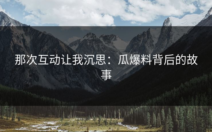 那次互动让我沉思：瓜爆料背后的故事