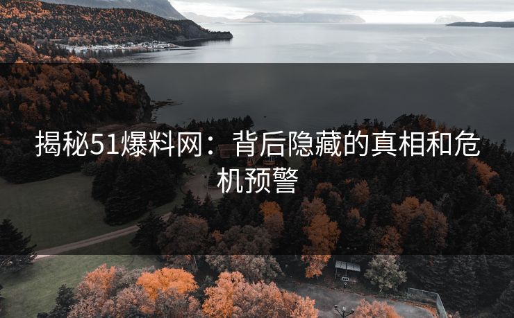 揭秘51爆料网:背后隐藏的真相和危机预警 揭秘51爆料网:背后隐藏的真相和危机预警