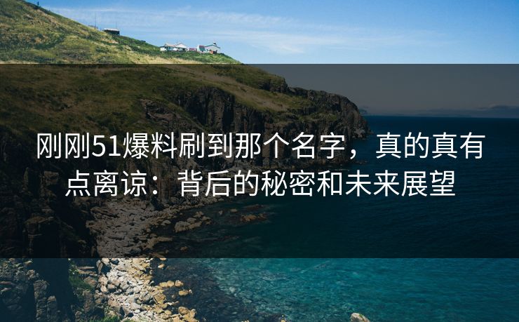 刚刚51爆料刷到那个名字，真的真有点离谅：背后的秘密和未来展望
