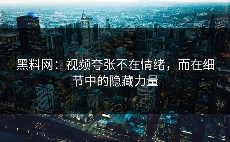 黑料网：视频夸张不在情绪，而在细节中的隐藏力量