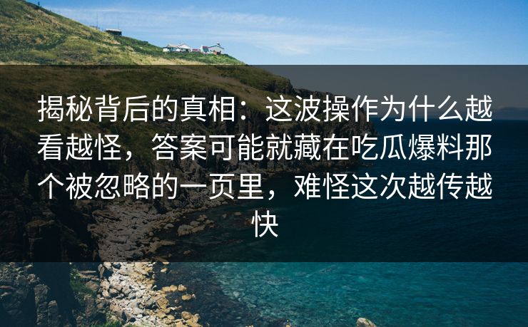 揭秘背后的真相：这波操作为什么越看越怪，答案可能就藏在吃瓜爆料那个被忽略的一页里，难怪这次越传越快