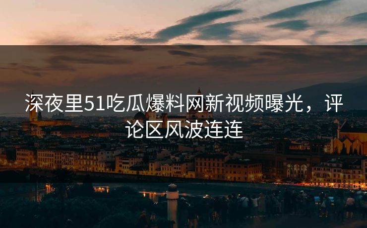 深夜里51吃瓜爆料网新视频曝光，评论区风波连连